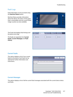 Page 317Troubleshooting
ColorQube™ 9301/9302/9303
General Care and Troubleshooting317
Fault Logs
Fault information can be accessed using 
the Machine Status button.
Machine Status provides information 
about the device, the status of the paper 
trays, consumables and any current faults. 
Usage counters are also available.
The Fa u l t s tab displays fault listings and 
the device error logs.
The faults are separated into Current 
Fa u l t s, Current Messages and Fa u l t  
History.
Current Faults
This option...