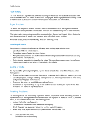 Page 318Troubleshooting
ColorQube™ 9301/9302/9303
General Care and Troubleshooting 318
Fault History
The Fault History is a log of the last 20 faults occurring on the device. The fault code associated with 
each fault and the date and time a fault occurred is displayed. It also displays the device image count 
at the time each fault occurred and any relevant paper or document size information.
Paper Problems
The device has designated misfeed clearance areas. If a misfeed occurs, a message and clearance...
