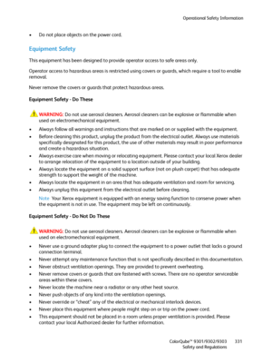 Page 331Operational Safety Information
ColorQube™ 9301/9302/9303
Safety and Regulations331
• Do not place objects on the power cord.
Equipment Safety
This equipment has been designed to provide operator access to safe areas only.
Operator access to hazardous areas is restricted using covers or guards, which require a tool to enable 
removal.
Never remove the covers or guards that protect hazardous areas.
Equipment Safety - Do These
WARNING:Do not use aerosol cleaners. Aerosol cleaners can be explosive or...