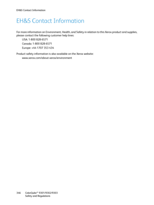 Page 346EH&S Contact Information
ColorQube™ 9301/9302/9303
Safety and Regulations 346
EH&S Contact Information
For more information on Environment, Health, and Safety in relation to this Xerox product and supplies, 
please contact the following customer help lines:
USA: 1-800 828-6571
Canada: 1-800 828-6571
Europe: +44 1707 353 434
Product safety information is also available on the Xerox website:
www.xerox.com/about-xerox/environment
Downloaded From ManualsPrinter.com Manuals 