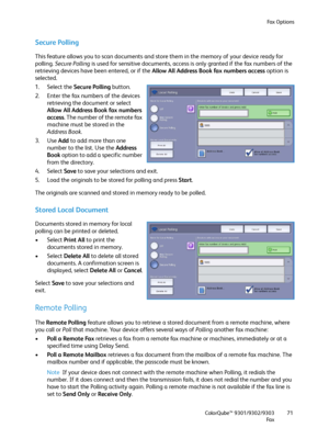 Page 71Fa x  O p t i o n s
ColorQube™ 9301/9302/9303
Fa x71
Secure Polling
This feature allows you to scan documents and store them in the memory of your device ready for 
polling. Secure Polling is used for sensitive documents, access is only granted if the fax numbers of the 
retrieving devices have been entered, or if the Allow All Address Book fax numbers access option is 
selected.
1. Select the Secure Polling button.
2. Enter the fax numbers of the devices 
retrieving the document or select 
Allow All...