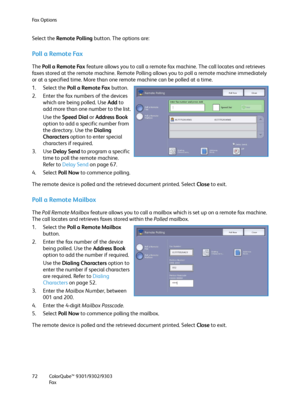 Page 72Fa x  O p t i o n s
ColorQube™ 9301/9302/9303
Fa x 72
Select the Remote Polling button. The options are:
Poll a Remote Fax
The Poll a Remote Fax feature allows you to call a remote fax machine. The call locates and retrieves 
faxes stored at the remote machine. Remote Polling allows you to poll a remote machine immediately 
or at a specified time. More than one remote machine can be polled at a time.
1. Select the Poll a Remote Fax button.
2. Enter the fax numbers of the devices 
which are being polled....