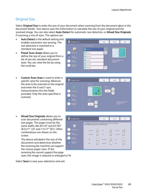 Page 89Layout Adjustment
ColorQube™ 9301/9302/9303
Server Fax89
Original Size
Select Original Size to enter the size of your document when scanning from the document glass or the 
document feeder. Your device uses this information to calculate the size of your original and the 
scanned image. You can also select Auto Detect for automatic size detection, or Mixed Size Originals 
if scanning a mix of sizes. The options are:
•Auto Detect is the default setting and 
enables automatic size sensing. The 
size...