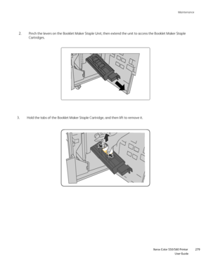 Page 279
Maintenance
                    Xerox Color 550/560 Printer

User Guide 279
Pinch the levers on the Booklet Maker Staple Unit, then extend the unit \
to access the Booklet Maker Staple 
Cartridges.
2.
Hold the tabs of the Booklet Maker Staple Cartridge, and then lift to re\
move it.
3.
Downloaded From ManualsPrinter.com Manuals 