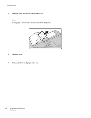 Page 296
Xerox Color 550/560 Printer
User Guide
296 Troubleshootin
g
Open the cover and remove the jammed paper.
2.
Close the cover.
3. Note:
If the paper is torn, remove all torn pieces from the printer.
Remove and reload all paper in the tray.
4.
Downloaded From ManualsPrinter.com Manuals 