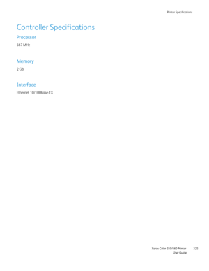 Page 325
Printer Specifications
                    Xerox Color 550/560 Printer

User Guide 325
Controller Specifications
Processor
667 MHz
Memory
2 GB
Interface
Ethernet 10/100Base-TX
Downloaded From ManualsPrinter.com Manuals 