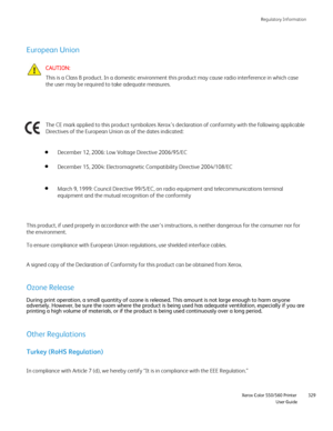 Page 329
Regulatory Information
                    Xerox Color 550/560 Printer

User Guide 329
European Union
December 12, 2006: Low Voltage Directive 2006/95/EC
December 15, 2004: Electromagnetic Compatibility Directive 2004/108/EC
CAUTION:
This is a Class B product. In a domestic environment this product may ca\
use radio interference in which case 
the user may be required to take adequate measures.
March 9, 1999: Council Directive 99/5/EC, on radio equipment and telecom\
munications terminal 
equipment and...