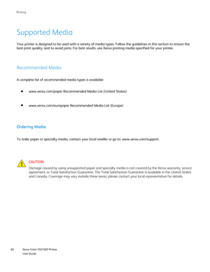Page 60
Xerox Color 550/560 Printer
User Guide
60 Printin
g
Supported Media
Your printer is designed to be used with a variety of media types. Follo\
w the guidelines in this section to ensure the 
best print quality, and to avoid jams. For best results, use Xerox print\
ing media specified for your printer.
Recommended Media
A complete list of recommended media types is available:
www.xerox.com/paper Recommended Media List (United States)
www.xerox.com/europaper Recommended Media List (Europe)
Ordering Media...