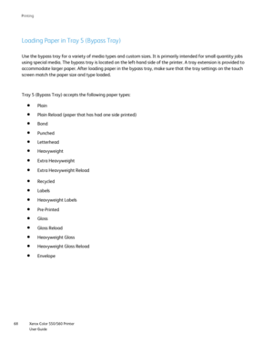 Page 68
Xerox Color 550/560 Printer
User Guide
68 Printin
g
Loading Paper in Tray 5 (Bypass Tray)
Use the bypass tray for a variety of media types and custom sizes. It is\
 primarily intended for small quantity jobs 
using special media. The bypass tray is located on the left-hand side of\
 the printer. A tray extension is provided to 
accommodate larger paper. After loading paper in the bypass tray, make s\
ure that the tray settings on the touch 
screen match the paper size and type loaded.
Plain
Plain Reload...