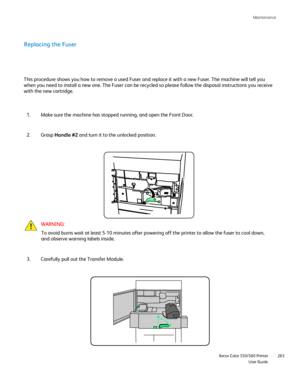 Page 263
Maintenance
                     Xerox Color 550/560 Printer

User Guide 263
Replacing the Fuser
Make sure the machine has stopped running, and open the Front Door.
1.
Grasp Handle #2  and turn it to the unlocked position.
2.
WARNING:
To avoid burns wait at least 5-10 minutes after powering off the printer\
 to allow the fuser to cool down, 
and observe warning labels inside.
Carefully pull out the Transfer Module.
3.
This procedure shows you how to remove a used Fuser and replace it with \
a new Fuser....