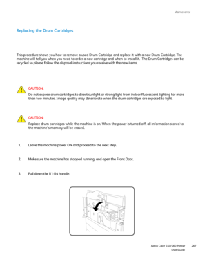 Page 267
Maintenance
                     Xerox Color 550/560 Printer

User Guide 267
Replacing the Drum Cartridges
This procedure shows you how to remove a used Drum Cartridge and replace\
 it with a new Drum Cartridge. The 
machine will tell you when you need to order a new cartridge and when to\
 install it.  The Drum Cartridges can be 
recycled so please follow the disposal instructions you receive with the\
 new items.
CAUTION:
Do not expose drum cartridges to direct sunlight or strong light from in\
door...