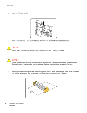 Page 268
Xerox Color 550/560 Printer
User Guide
268 Maintenance
Raise the Release Handle.
4.
Open a bag including a new drum cartridge. Place the new drum cartridge \
near the machine.
5.
CAUTION:
Do not touch or scratch the surface of the drum when you take it out fro\
m the bag.
CAUTION:
Do not expose drum cartridges to direct sunlight or strong light from in\
door fluorescent lighting for more 
than two minutes. Image quality may deteriorate when the drum cartridges\
 are exposed to light.
Unwrap the sheet...