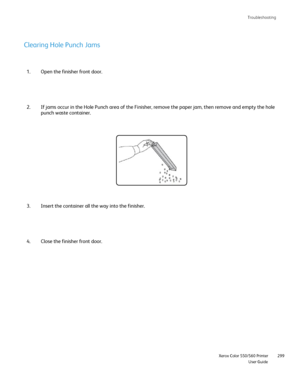 Page 299
Troubleshooting
                     Xerox Color 550/560 PrinterUser Guide299
Clearing Hole Punch Jams
Open the finisher front door.
1.
If jams occur in the Hole Punch area of the Finisher, remove the paper j\
am, then remove and empty the hole 
punch waste container.
2.
Insert the container all the way into the finisher.
3.
Close the finisher front door.
4.
Downloaded From ManualsPrinter.com Manuals 