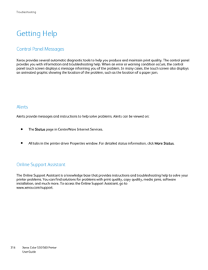 Page 316
Xerox Color 550/560 Printer
User Guide
316 Troubleshootin
g
Getting Help
Control Panel Messages
Xerox provides several automatic diagnostic tools to help you produce an\
d maintain print quality. The control panel 
provides you with information and troubleshooting help. When an error or\
 warning condition occurs, the control 
panel touch screen displays a message informing you of the problem. In m\
any cases, the touch screen also displays 
an animated graphic showing the location of the problem, such...