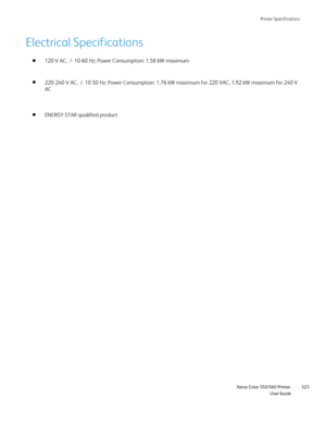 Page 323
Printer Specifications
                    Xerox Color 550/560 Printer

User Guide 323
Electrical Specifications
120 V AC,  /- 10 60 Hz; Power Consumption: 1.58 kW maximum
ENERGY STAR qualified product 220-240 V AC,  /- 10 50 Hz; Power Consumption: 1.76 kW maximum for 220 V\
AC, 1.92 kW maximum for 240 V 
AC
Downloaded From ManualsPrinter.com Manuals 