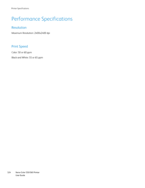 Page 324
Xerox Color 550/560 Printer
User Guide
324 Printer S
pecifications
Performance Specifications
Resolution
Maximum Resolution: 2400x2400 dpi
Print Speed
Color: 50 or 60 ppm
Black and White: 55 or 65 ppm
Downloaded From ManualsPrinter.com Manuals 