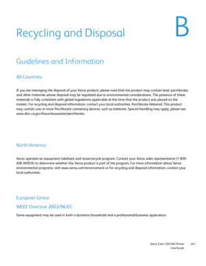 Page 341
                     Xerox Color 550/560 PrinterUser Guide341
Recycling and Disposal
Guidelines and Information
All Countries
If you are managing the disposal of your Xerox product, please note that\
 the product may contain lead, perchlorate, 
and other materials whose disposal may be regulated due to environmental\
 considerations. The presence of these 
materials is fully consistent with global regulations applicable at the \
time that the product was placed on the 
market. For recycling and disposal...