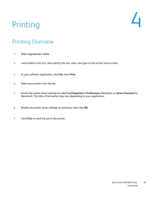 Page 59
                    Xerox Color 550/560 PrinterUser Guide59
Printing
Printing Overview
Select appropriate media.
1.
Load media in the tray, then specify the size, color, and type on the pr\
inter touch screen.
2.
In your software application, click  File, then  Print.
3.
Select your printer from the list.
4.
Access the printer driver settings by selecting  Properties or Preferences  (Windows), or  Xerox Features  for 
Macintosh. The title of the button may vary depending on your applicatio\
n.
5.
Modify...