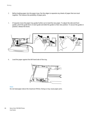 Page 66
Xerox Color 550/560 Printer
User Guide
66 Printin
g
Before loading paper into the paper trays, fan the edges to separate any\
 sheets of paper that are stuck 
together. This reduces the possibility of paper jams.
2.
If required, move the paper tray guides further out to load the new pape\
r. To adjust the side and front 
guides, pinch the guide lever on each guide and slide the guides to thei\
r new position. To secure the guides in 
position, release the levers.
3.
Load the paper against the left-hand...