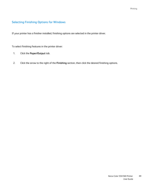Page 89
Printing
                    Xerox Color 550/560 PrinterUser Guide89
Selecting Finishing Options for Windows
Click the 
Paper/Output  tab.
1.
Click the arrow to the right of the  Finishing section, then click the desired finishing options.
2.
If your printer has a finisher installed, finishing options are selected\
 in the printer driver.
To select finishing features in the printer driver:
Downloaded From ManualsPrinter.com Manuals 