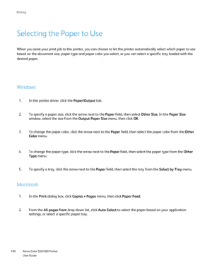 Page 100
Xerox Color 550/560 Printer
User Guide
100 Printin
g
Selecting the Paper to Use
When you send your print job to the printer, you can choose to let the p\
rinter automatically select which paper to use
based on the document size, paper type and paper color you select, or yo\
u can select a specific tray loaded with the 
desired paper.
Windows
In the printer driver, click the 
Paper/Output tab.
1.
To specify a paper size, click the arrow next to the  Paper field, then select  Other Size. In the Paper Size...