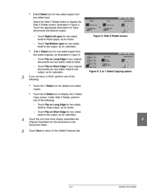 Page 101DOCUCOLOR 12 USER GUIDE5–5 ADDED FEATURES
1
2
3
4
5
6
7
•2 to 2 Sided icon for two-sided copies from 
two-sided input.
Select the Side 2 Rotate button to display the 
Side 2 Rotate screen, illustrated in Figure 5. 
Touch the appropriate description for input 
documents and desired output:
–Touch Right/Left open for two-sided, 
head-to-head output, as for books.
–Touch Top/Bottom open for two-sided, 
head-to-toe output, as for calendars.
• 2 to 1 Sided icon for one-sided copies from 
two-sided originals,...