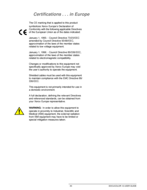 Page 12XII DOCUCOLOR 12 USER GUIDE
1
2
3
4
5
6
7
Certifications . . . in Europe
The CE marking that is applied to this product 
symbolizes Xerox Europe’s Declaration of 
Conformity with the following applicable Directives 
of the European Union as of the dates indicated:
January 1, 1995: - Council Directive 73/23/EEC 
amended by Council Directive 93/68/EEC, 
approximation of the laws of the member states 
related to low voltage equipment.
January 1, 1996: - Council Directive 89/336/EEC, 
approximation of the...