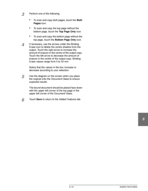 Page 111DOCUCOLOR 12 USER GUIDE5–15 ADDED FEATURES
1
2
3
4
5
6
7
3Perform one of the following:
•To scan and copy both pages, touch the Both 
Pages icon.
•To scan and copy the top page without the 
bottom page, touch the Top Page Only icon. 
•To scan and copy the bottom page without the 
top page, touch the Bottom Page Only icon.
4If necessary, use the arrows under the Binding 
Erase icon to delete the centre shadow from the 
output. Touch the right arrow to increase the 
amount of erasure in the centre of the...