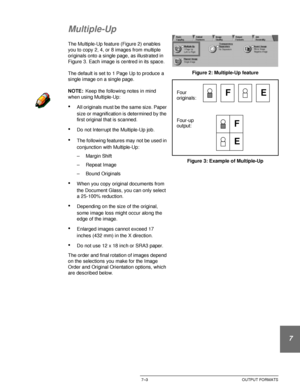 Page 157DOCUCOLOR 12 USER GUIDE7–3 OUTPUT FORMATS
1
2
3
4
5
6
7
Multiple-Up
The Multiple-Up feature (Figure 2) enables 
you to copy 2, 4, or 8 images from multiple 
originals onto a single page, as illustrated in 
Figure 3. Each image is centred in its space.
The default is set to 1 Page Up to produce a 
single image on a single page.
NOTE:Keep the following notes in mind 
when using Multiple-Up:
•All originals must be the same size. Paper 
size or magnification is determined by the 
first original that is...