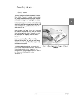 Page 181DOCUCOLOR 12 USER GUIDE9–5 PAPER
1
9
3
4
5
6
7
Loading stock
Using paper
The front and back surfaces of a piece of paper 
differ slightly. Therefore, one side is preferred as 
the side to image when copying to one side only, 
or the side to image first if copying to two sides.
Some ream wrappers mark this preferred printing 
side (also called the wire side) with an arrow. If the 
arrow is not present, turn the ream over so the 
seam is facing up.
Load the paper into Paper Trays 1, 2, 3, and 4 with 
the...