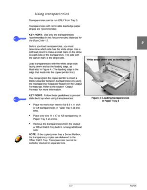 Page 183DOCUCOLOR 12 USER GUIDE9–7 PAPER
1
9
3
4
5
6
7 Using transparencies
Transparencies can be run ONLY from Tray 5.
Transparencies with removable lead edge paper 
stripes are recommended.
KEY POINT:Use only the transparencies 
recommended in the 
Recommended Materials for 
the DocuColor 12
.
Before you load transparencies, you must 
determine which side has the white stripe. Use a 
soft lead pencil to make a small mark on the stripe 
on each side of the transparency. The side with 
the darker mark is the...