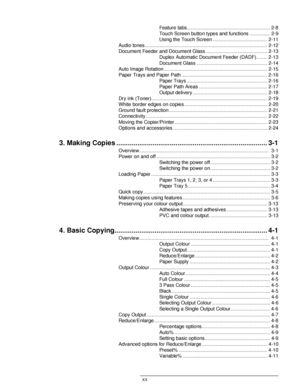 Page 20DOCUCOLOR 12 USER GUIDE XX
1
2
3
4
5
6
7
Feature tabs............................................................. 2-8
Touch Screen button types and functions ............... 2-9
Using the Touch Screen ........................................ 2-11
Audio tones.......................................................................................... 2-12
Document Feeder and Document Glass ............................................. 2-13
Duplex Automatic Document Feeder (DADF)........ 2-13
Document Glass...