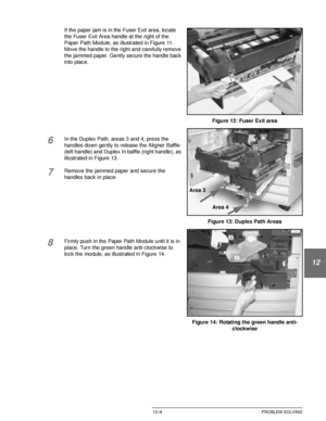 Page 219DOCUCOLOR 12 USER GUIDE12–9 PROBLEM SOLVING
1
2
3
4
12
6
7
If the paper jam is in the Fuser Exit area, locate 
the Fuser Exit Area handle at the right of the 
Paper Path Module, as illustrated in Figure 11. 
Move the handle to the right and carefully remove 
the jammed paper. Gently secure the handle back 
into place.
6In the Duplex Path, areas 3 and 4, press the 
handles down gently to release the Aligner Baffle 
(left handle) and Duplex In baffle (right handle), as 
illustrated in Figure 13.
7Remove...