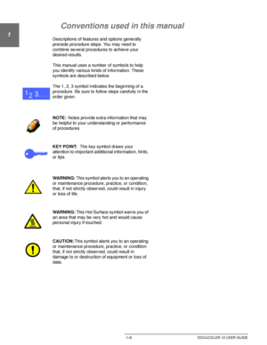 Page 32ABOUT THIS MANUAL1–8 DOCUCOLOR 12 USER GUIDE
1
2
3
4
5
6
7
Conventions used in this manual
Descriptions of features and options generally 
precede procedure steps. You may need to 
combine several procedures to achieve your 
desired results.
This manual uses a number of symbols to help 
you identify various kinds of information. These 
symbols are described below. 
The 1, 2, 3 symbol indicates the beginning of a 
procedure. Be sure to follow steps carefully in the 
order given.
NOTE:Notes provide extra...