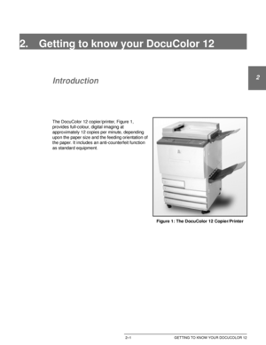 Page 33DOCUCOLOR 12 USER GUIDE2–1 GETTING TO KNOW YOUR DOCUCOLOR 12
1
2
3
4
5
6
7
2. Getting to know your DocuColor 12
Introduction
The DocuColor 12 copier/printer, Figure 1, 
provides full-colour, digital imaging at 
approximately 12 copies per minute, depending 
upon the paper size and the feeding orientation of 
the paper. It includes an anti-counterfeit function 
as standard equipment.
Figure 1: The DocuColor 12 Copier/Printer
Downloaded From ManualsPrinter.com Manuals 