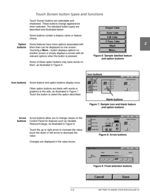 Page 41DOCUCOLOR 12 USER GUIDE2–9 GETTING TO KNOW YOUR DOCUCOLOR 12
1
2
3
4
5
6
7 Touch Screen button types and functions
Touch Screen buttons are selectable and 
shadowed. These buttons change appearance 
when selected. The standard button types are 
described and illustrated below:
Some buttons contain a feature name or feature 
choice.
Option
buttonsSome features have more options associated with 
them than can be displayed on one screen. 
Touching a More... button displays options on 
another screen or...