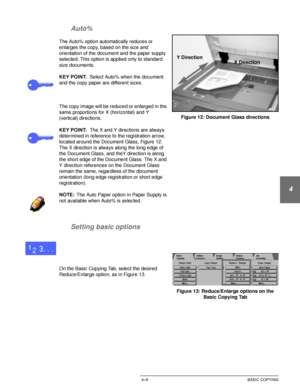 Page 83DOCUCOLOR 12 USER GUIDE4–9 BASIC COPYING
1
2
3
4
5
6
7 Auto%
The Auto% option automatically reduces or 
enlarges the copy, based on the size and 
orientation of the document and the paper supply 
selected. This option is applied only to standard 
size documents.
KEY POINT:Select Auto% when the document 
and the copy paper are different sizes.
The copy image will be reduced or enlarged in the 
same proportions for X (horizontal) and Y 
(vertical) directions.
KEY POINT:The X and Y directions are always...