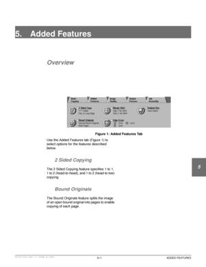 Page 97DOCUCOLOR 12 USER GUIDE5–1 ADDED FEATURES
1
2
3
4
5
6
7
5. Added Features
Overview
Figure 1: Added Features Tab
Use the Added Features tab (Figure 1) to 
select options for the features described 
below.
2 Sided Copying
The 2 Sided Copying feature specifies 1 to 1, 
1 to 2 (head-to-head), and 1 to 2 (head-to-toe) 
copying.
Bound Originals
The Bound Originals feature splits the image 
of an open bound original into pages to enable 
copying of each page.
Downloaded From ManualsPrinter.com Manuals 