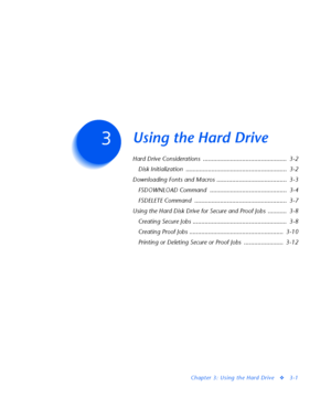 Page 123Chapter 3: Using the Hard Drive
v3-1
Using the Hard DriveC h a p t e r 3
Hard Drive Considerations  .................................................  3-2
Disk Initialization  ...........................................................  3-2
Downloading Fonts and Macros .........................................  3-3
FSDOWNLOAD Command  .............................................  3-4
FSDELETE Command  ......................................................  3-7
Using the Hard Disk Drive for Secure and...