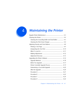 Page 135Chapter 4: Maintaining the Printer
v4-1
Maintaining the PrinterC h a p t e r 4
Regular Printer Maintenance ..............................................  4-3
Cleaning the Printer ...........................................................  4-4
Cleaning the Grounding Roller and Feed Rollers  ..............  4-5
Cleaning the Print Drum Charger ....................................  4-4
Adjusting Density and Color Balance  ..................................  4-8
Printing a Test Page...