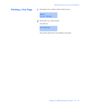Page 143Adjusting Density and Color Balance
Chapter 4: Maintaining the Printer
v4-9
Printing a Test Page1Press Menu Up or Menu Down until you see:
2Press Item Up or Item Down.
You will see:
The printer prints the Color Balance test print.
Menus
Color Adjust
Processing
Downloaded From ManualsPrinter.com Manuals 
