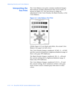 Page 144Adjusting Density and Color Balance
4-10
vDocuPrint NC60 System Administrator Guide
Interpreting the
Te s t P r i n tThe Color Balance test print contains numbered images 
that indicate possible adjustments that can be made, as 
shown in Figure 4.2. You can choose to make an 
adjustment to the Color Density, the Black Density, or the 
Color Balance. 
(While Figure 4.2 is in black and white, the actual Color 
Balance test page is in full color.)
The Color Density Images, numbered -3CMY...0,...+3CMY 
and...