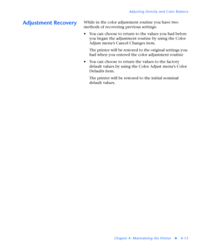 Page 149Adjusting Density and Color Balance
Chapter 4: Maintaining the Printer
v4-15
Adjustment RecoveryWhile in the color adjustment routine you have two 
methods of recovering previous settings: 
• You can choose to return to the values you had before 
you began the adjustment routine by using the Color 
Adjust menu’s Cancel Changes item.
The printer will be restored to the original settings you 
had when you entered the color adjustment routine
• You can choose to return the values to the factory 
default...
