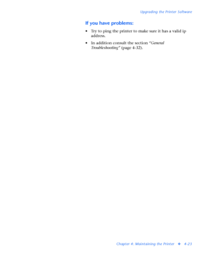 Page 157Upgrading the Printer Software
Chapter 4: Maintaining the Printer
v4-23
If you have problems:
• Try to ping the printer to make sure it has a valid ip 
address.
• In addition consult the section “General 
Troubleshooting” (page 4-32).
Downloaded From ManualsPrinter.com Manuals 
