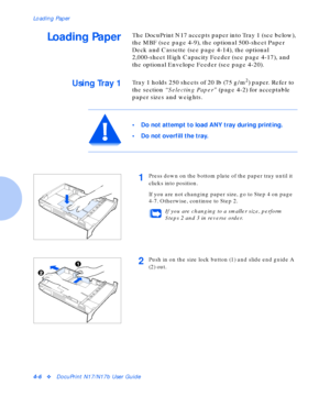 Page 36Loading Paper
4-6vDocuPrint N17/N17b User Guide
Loading PaperThe DocuPrint N17 accepts paper into Tray 1 (see below), 
the MBF (see page 4-9), the optional 500-sheet Paper 
Deck and Cassette (see page 4-14), the optional 
2,000-sheet High Capacity Feeder (see page 4-17), and 
the optional Envelope Feeder (see page 4-20).
Using Tray 1Tray 1 holds 250 sheets of 20 lb (75 g/m2) paper. Refer to 
the section “Selecting Paper” (page 4-2) for acceptable 
paper sizes and weights.
• Do not attempt to load ANY...