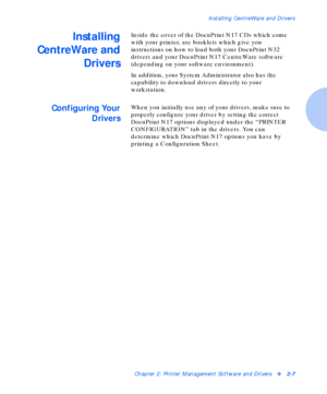 Page 23Installing CentreWare and Drivers
Chapter 2: Printer Management Software and Driversv2-7
Installing
CentreWare and
DriversInside the cover of the DocuPrint N17 CDs which come 
with your printer, are booklets which give you 
instructions on how to load both your DocuPrint N32 
drivers and your DocuPrint N17 CentreWare software 
(depending on your software environment).
In addition, your System Administrator also has the 
capability to download drivers directly to your 
workstation.
Configuring Your...