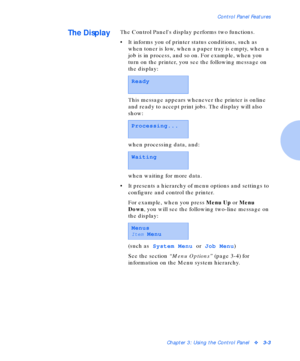 Page 27Control Panel Features
Chapter 3: Using the Control Panelv3-3
The DisplayThe Control Panels display performs two functions.
• It informs you of printer status conditions, such as 
when toner is low, when a paper tray is empty, when a 
job is in process, and so on. For example, when you 
turn on the printer, you see the following message on 
the display:
This message appears whenever the printer is online 
and ready to accept print jobs. The display will also 
show:
when processing data, and:
when waiting...
