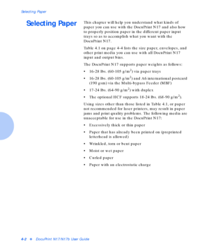 Page 32Selecting Paper
4-2vDocuPrint N17/N17b User Guide
Selecting PaperThis chapter will help you understand what kinds of 
paper you can use with the DocuPrint N17 and also how 
to properly position paper in the different paper input 
trays so as to accomplish what you want with the 
DocuPrint N17.
Table 4.1 on page 4-4 lists the size paper, envelopes, and 
other print media you can use with all DocuPrint N17 
input and output bins.
The DocuPrint N17 supports paper weights as follows:
• 16-28 lbs. (60-105...