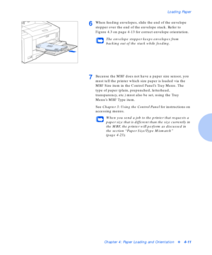 Page 41Loading Paper
Chapter 4: Paper Loading and Orientationv4-11
6When feeding envelopes, slide the end of the envelope 
stopper over the end of the envelope stack. Refer to 
Figure 4.3 on page 4-13 for correct envelope orientation.
The envelope stopper keeps envelopes from 
backing out of the stack while feeding.
7Because the MBF does not have a paper size sensor, you 
must tell the printer which size paper is loaded via the 
MBF Size item in the Control Panel’s Tray Menu. The 
type of paper (plain,...