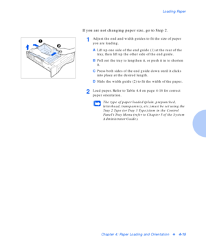 Page 45Loading Paper
Chapter 4: Paper Loading and Orientationv4-15
If you are not changing paper size, go to Step 2.
1Adjust the end and width guides to fit the size of paper 
you are loading.
ALift up one side of the end guide (1) at the rear of the 
tray, then lift up the other side of the end guide.
BPull out the tray to lengthen it, or push it in to shorten 
it.
CPress both sides of the end guide down until it clicks 
into place at the desired length.
DSlide the width guide (2) to fit the width of the...